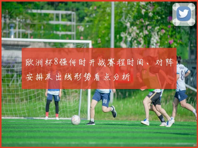 欧洲杯8强何时开战赛程时间、对阵安排及出线形势看点分析