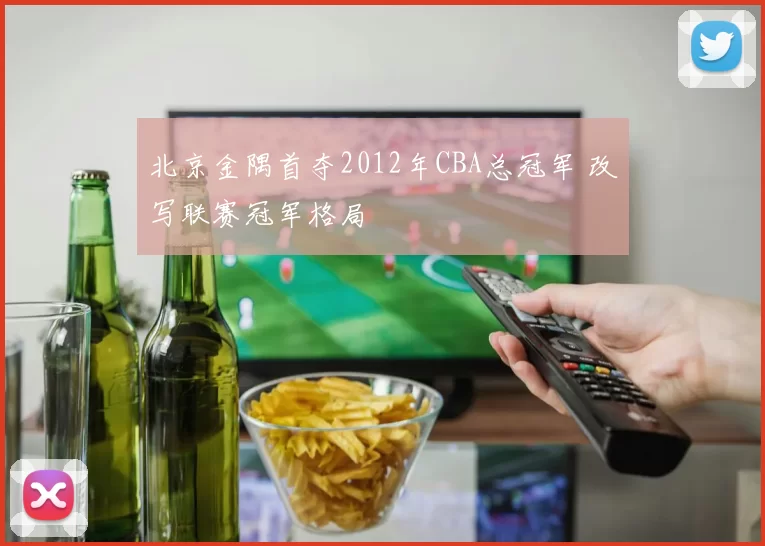 北京金隅首夺2012年CBA总冠军 改写联赛冠军格局