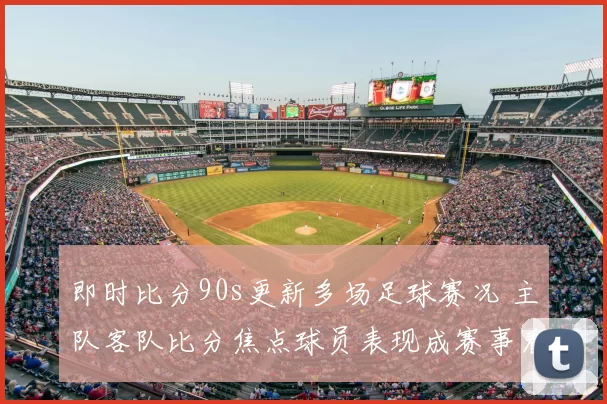 即时比分90s更新多场足球赛况 主队客队比分焦点球员表现成赛事看点