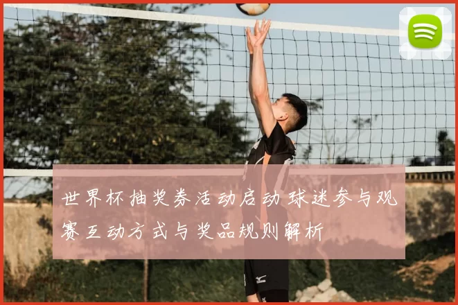 世界杯抽奖券活动启动 球迷参与观赛互动方式与奖品规则解析