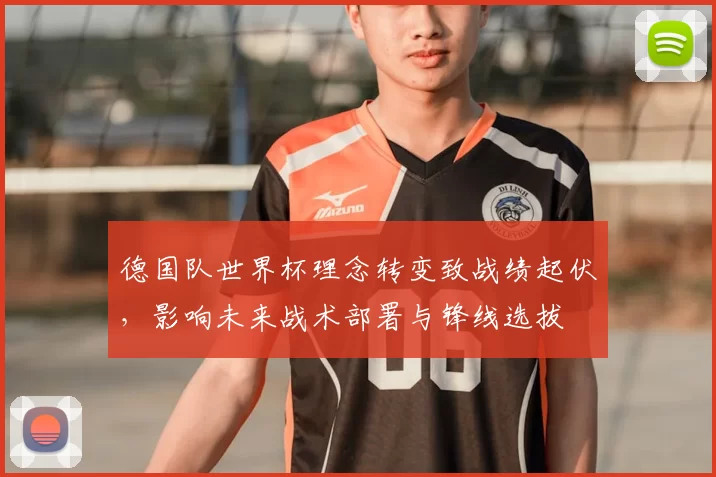 德国队世界杯理念转变致战绩起伏，影响未来战术部署与锋线选拔