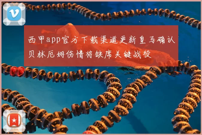 西甲app官方下载渠道更新皇马确认贝林厄姆伤情将缺席关键战役