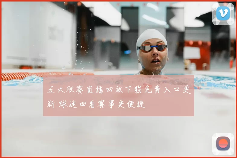 五大联赛直播回放下载免费入口更新 球迷回看赛事更便捷