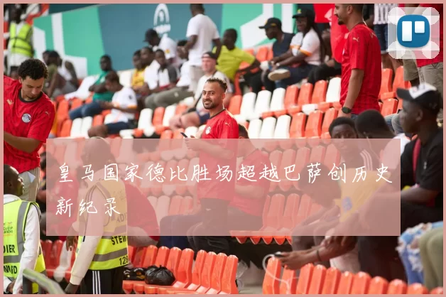 皇马国家德比胜场超越巴萨创历史新纪录
