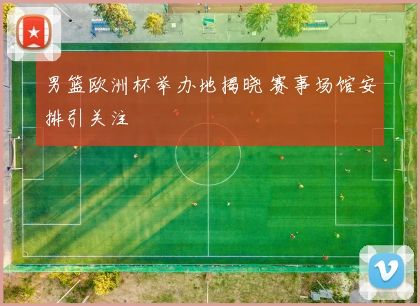 男篮欧洲杯举办地揭晓 赛事场馆安排引关注