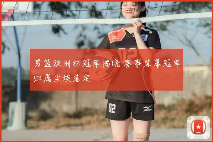 男篮欧洲杯冠军揭晓 赛事落幕冠军归属尘埃落定