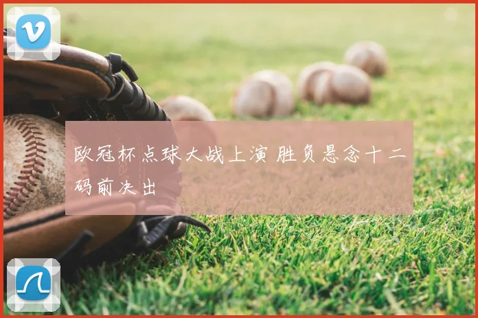欧冠杯点球大战上演 胜负悬念十二码前决出