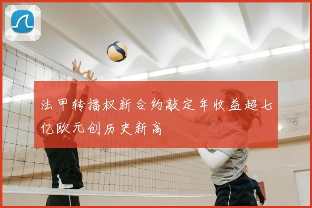 法甲转播权新合约敲定年收益超七亿欧元创历史新高