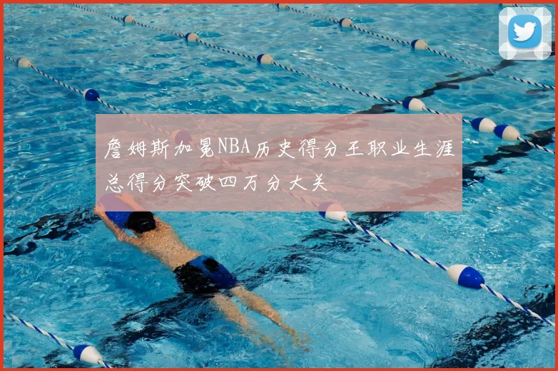 詹姆斯加冕NBA历史得分王职业生涯总得分突破四万分大关