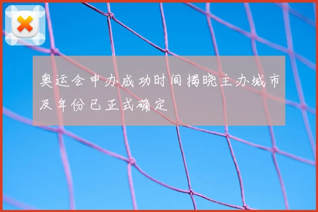 奥运会申办成功时间揭晓主办城市及年份已正式确定