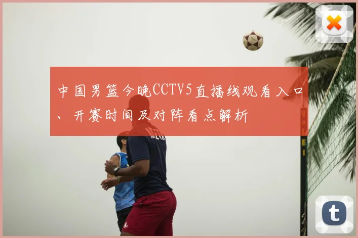 中国男篮今晚CCTV5直播线观看入口、开赛时间及对阵看点解析