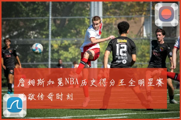 詹姆斯加冕NBA历史得分王全明星赛致敬传奇时刻