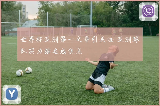 世界杯亚洲第一之争引关注 亚洲球队实力排名成焦点