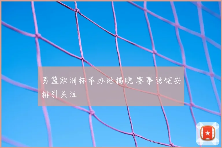 男篮欧洲杯举办地揭晓 赛事场馆安排引关注