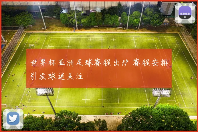 世界杯亚洲足球赛程出炉 赛程安排引发球迷关注